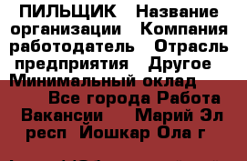 ПИЛЬЩИК › Название организации ­ Компания-работодатель › Отрасль предприятия ­ Другое › Минимальный оклад ­ 35 000 - Все города Работа » Вакансии   . Марий Эл респ.,Йошкар-Ола г.